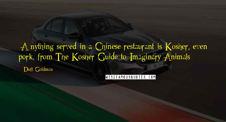 Duff Goldman Quotes: [A]nything served in a Chinese restaurant is Kosher, even pork. from The Kosher Guide to Imaginary Animals