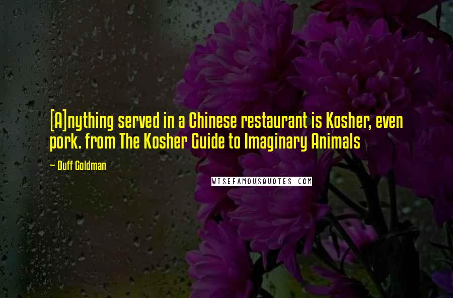Duff Goldman Quotes: [A]nything served in a Chinese restaurant is Kosher, even pork. from The Kosher Guide to Imaginary Animals