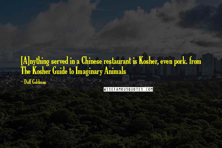 Duff Goldman Quotes: [A]nything served in a Chinese restaurant is Kosher, even pork. from The Kosher Guide to Imaginary Animals
