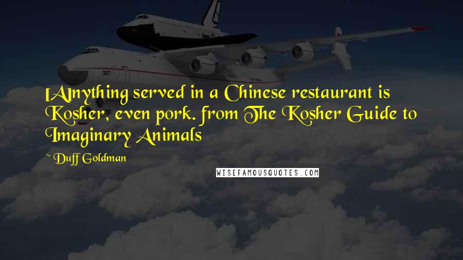 Duff Goldman Quotes: [A]nything served in a Chinese restaurant is Kosher, even pork. from The Kosher Guide to Imaginary Animals