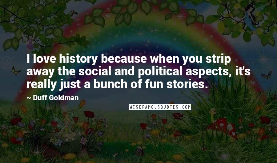 Duff Goldman Quotes: I love history because when you strip away the social and political aspects, it's really just a bunch of fun stories.