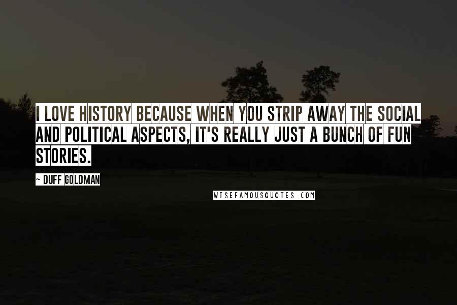 Duff Goldman Quotes: I love history because when you strip away the social and political aspects, it's really just a bunch of fun stories.