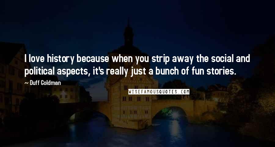 Duff Goldman Quotes: I love history because when you strip away the social and political aspects, it's really just a bunch of fun stories.
