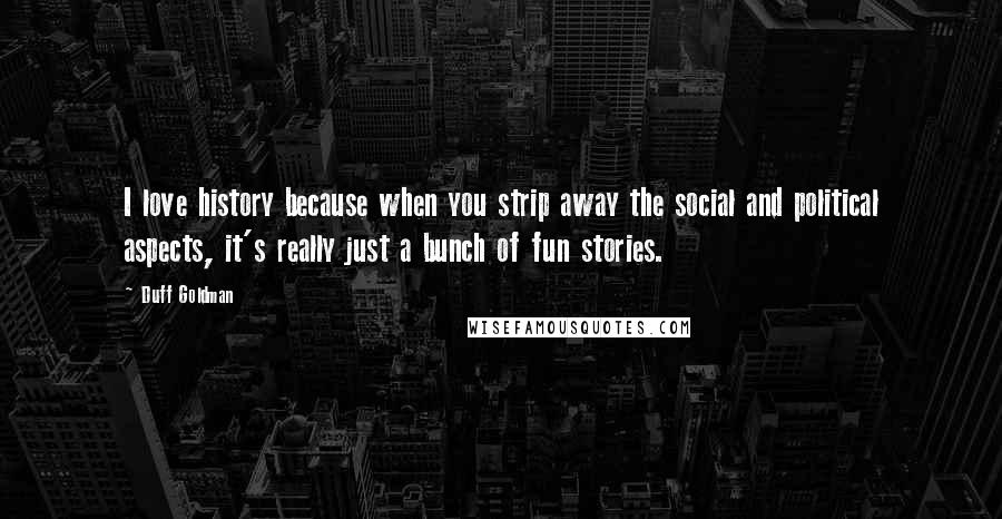 Duff Goldman Quotes: I love history because when you strip away the social and political aspects, it's really just a bunch of fun stories.