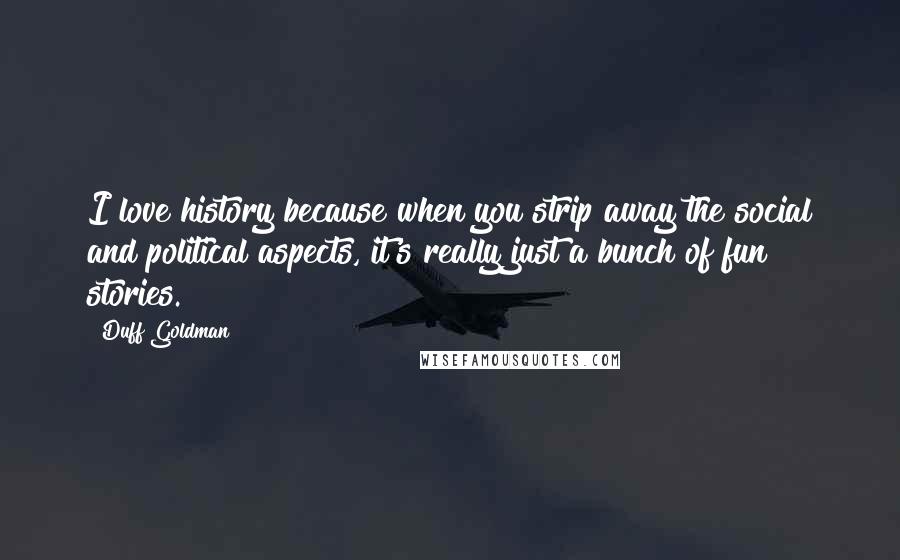 Duff Goldman Quotes: I love history because when you strip away the social and political aspects, it's really just a bunch of fun stories.
