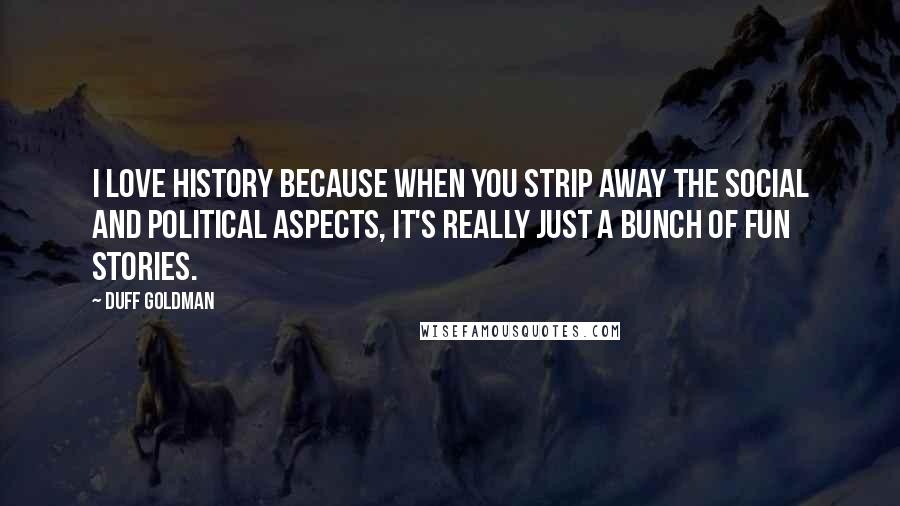 Duff Goldman Quotes: I love history because when you strip away the social and political aspects, it's really just a bunch of fun stories.