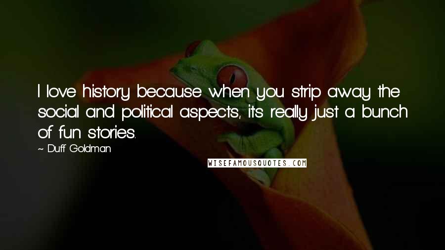 Duff Goldman Quotes: I love history because when you strip away the social and political aspects, it's really just a bunch of fun stories.