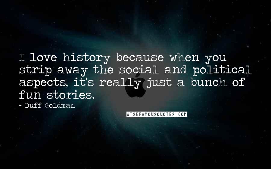 Duff Goldman Quotes: I love history because when you strip away the social and political aspects, it's really just a bunch of fun stories.