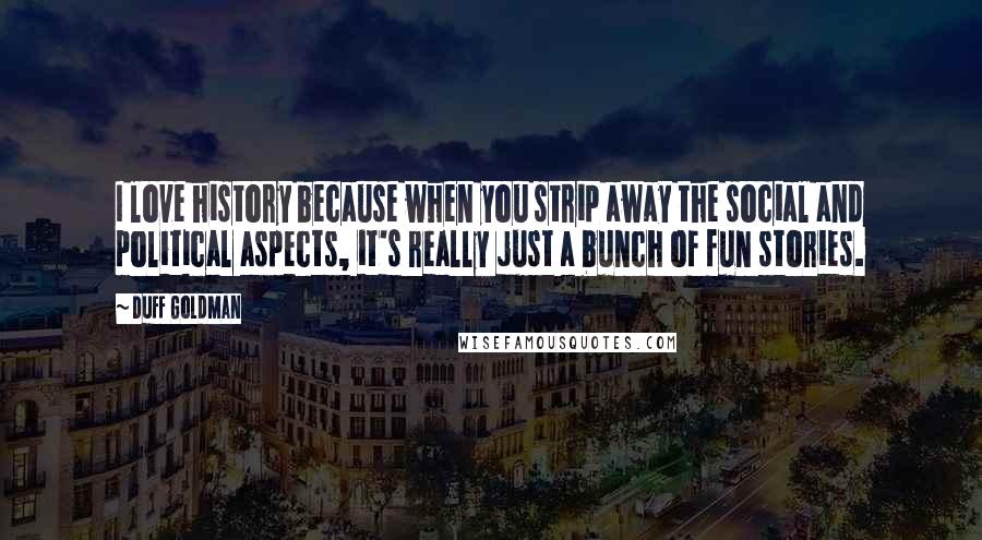 Duff Goldman Quotes: I love history because when you strip away the social and political aspects, it's really just a bunch of fun stories.