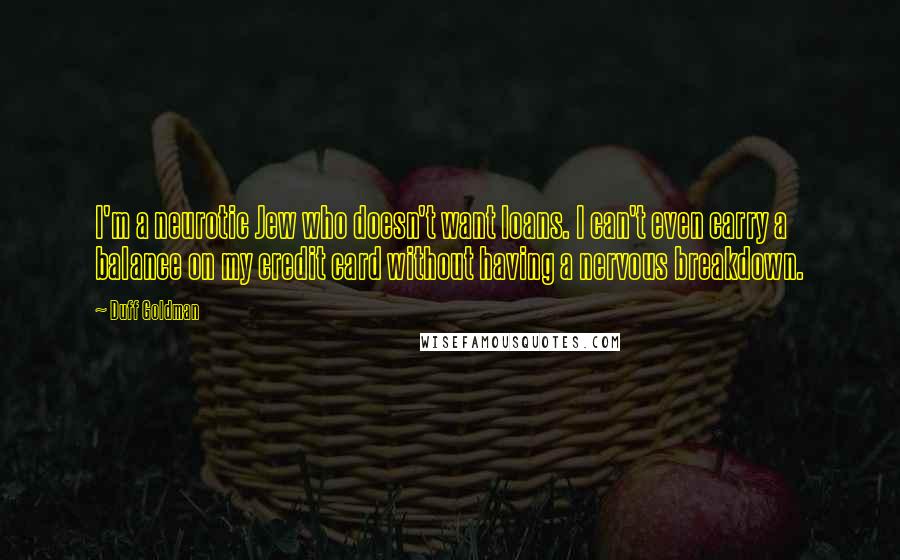 Duff Goldman Quotes: I'm a neurotic Jew who doesn't want loans. I can't even carry a balance on my credit card without having a nervous breakdown.