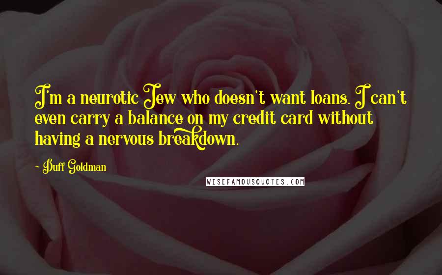 Duff Goldman Quotes: I'm a neurotic Jew who doesn't want loans. I can't even carry a balance on my credit card without having a nervous breakdown.