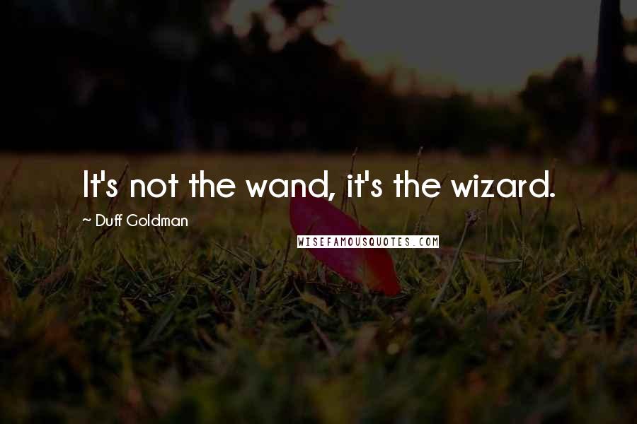 Duff Goldman Quotes: It's not the wand, it's the wizard.