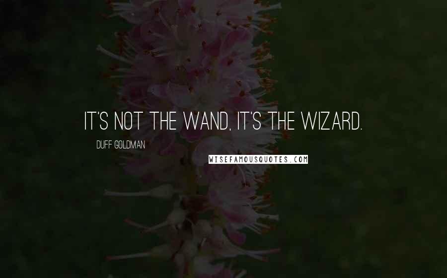 Duff Goldman Quotes: It's not the wand, it's the wizard.