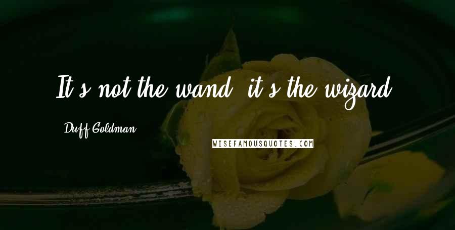 Duff Goldman Quotes: It's not the wand, it's the wizard.