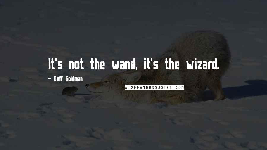 Duff Goldman Quotes: It's not the wand, it's the wizard.