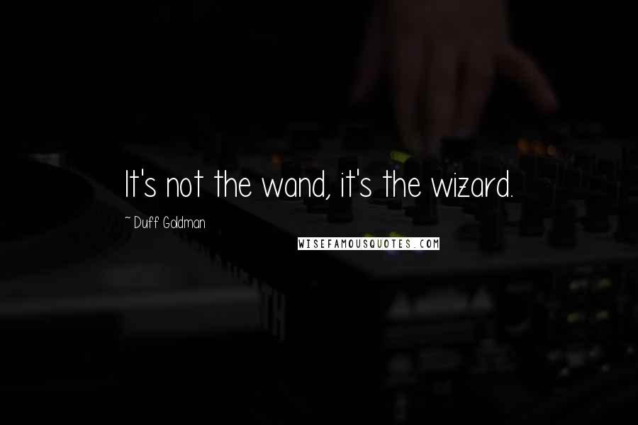 Duff Goldman Quotes: It's not the wand, it's the wizard.