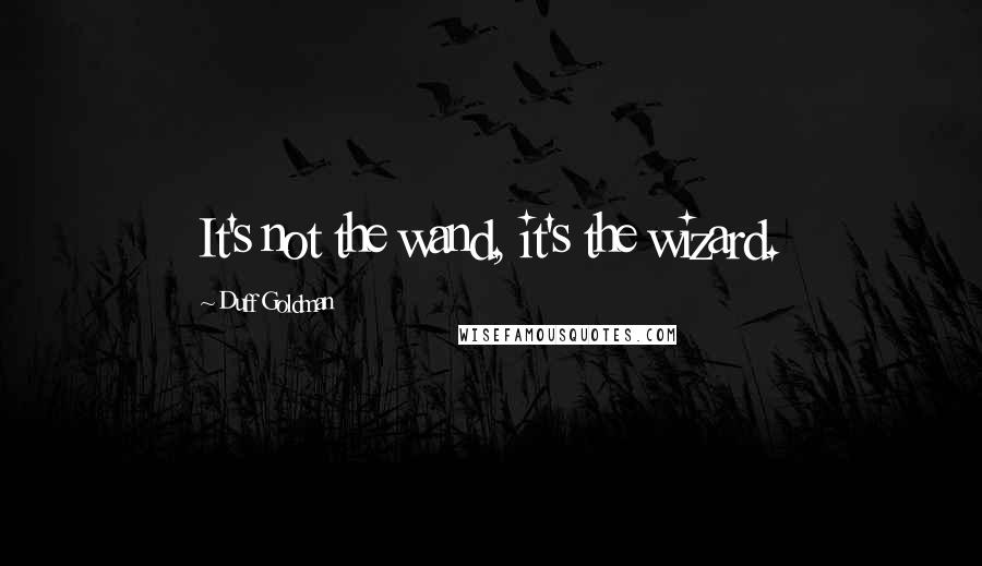 Duff Goldman Quotes: It's not the wand, it's the wizard.