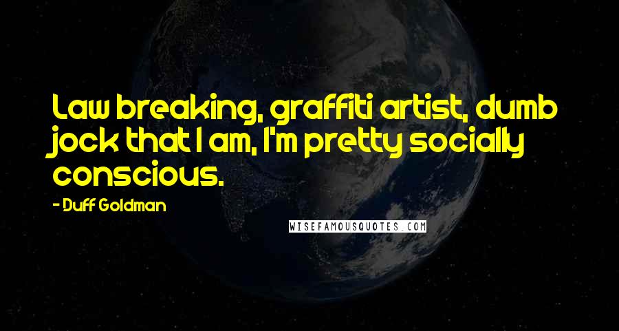 Duff Goldman Quotes: Law breaking, graffiti artist, dumb jock that I am, I'm pretty socially conscious.