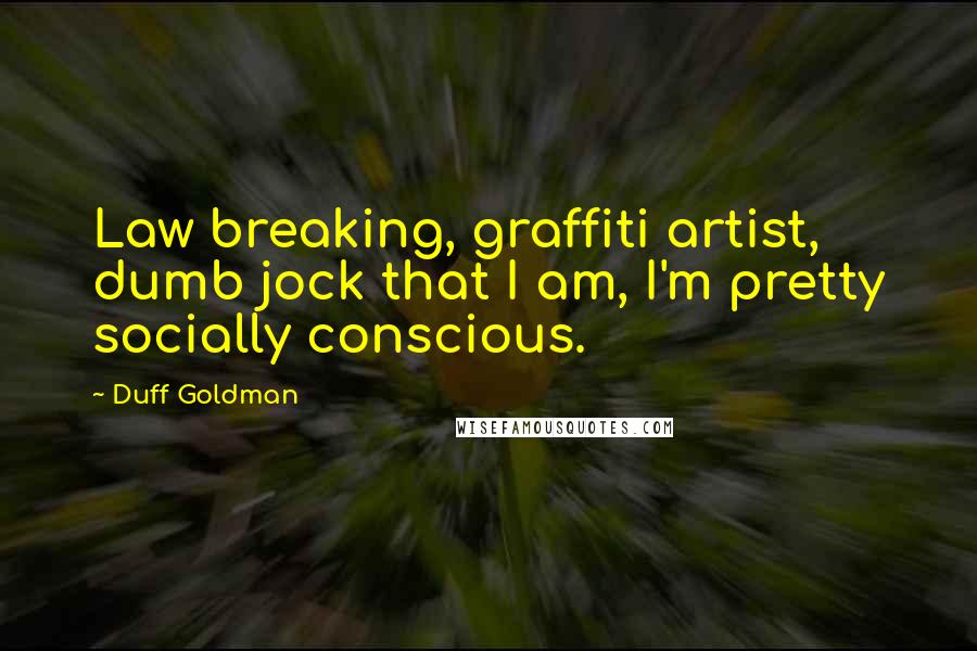 Duff Goldman Quotes: Law breaking, graffiti artist, dumb jock that I am, I'm pretty socially conscious.