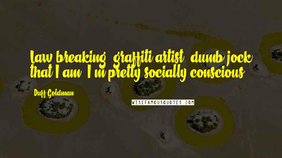 Duff Goldman Quotes: Law breaking, graffiti artist, dumb jock that I am, I'm pretty socially conscious.
