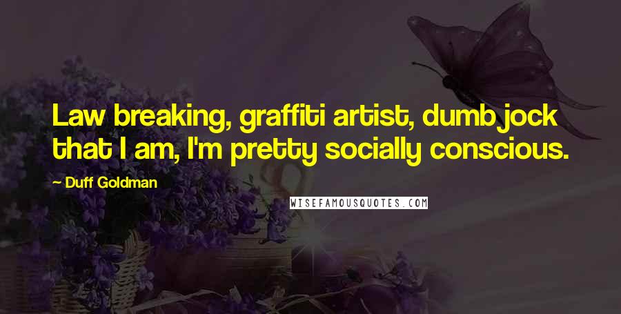 Duff Goldman Quotes: Law breaking, graffiti artist, dumb jock that I am, I'm pretty socially conscious.