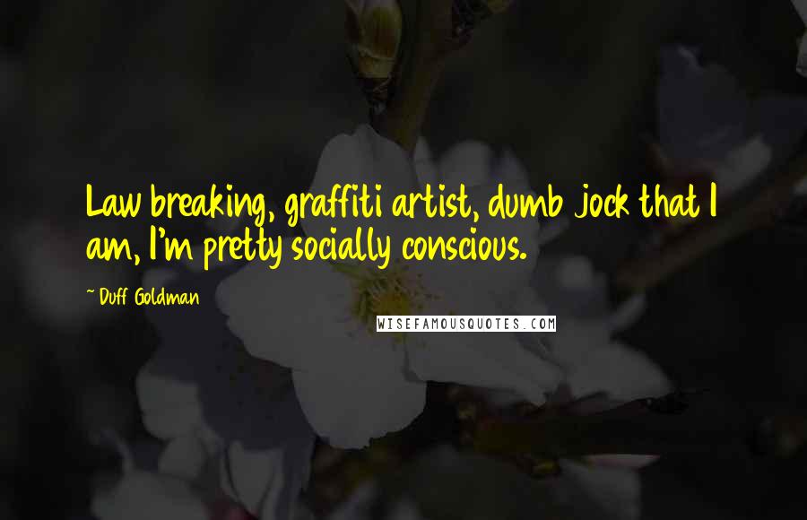 Duff Goldman Quotes: Law breaking, graffiti artist, dumb jock that I am, I'm pretty socially conscious.