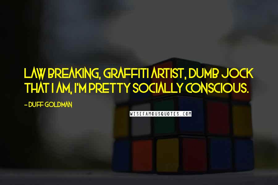 Duff Goldman Quotes: Law breaking, graffiti artist, dumb jock that I am, I'm pretty socially conscious.