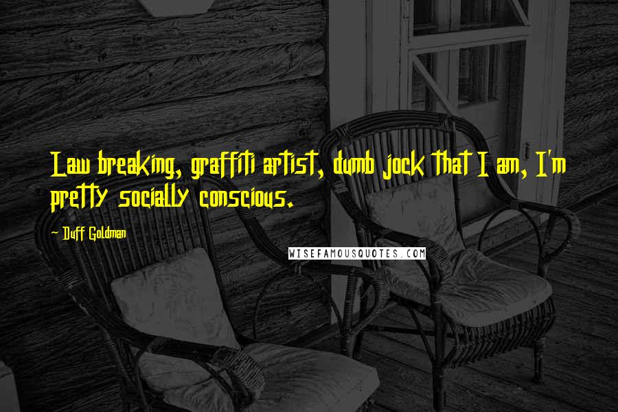 Duff Goldman Quotes: Law breaking, graffiti artist, dumb jock that I am, I'm pretty socially conscious.