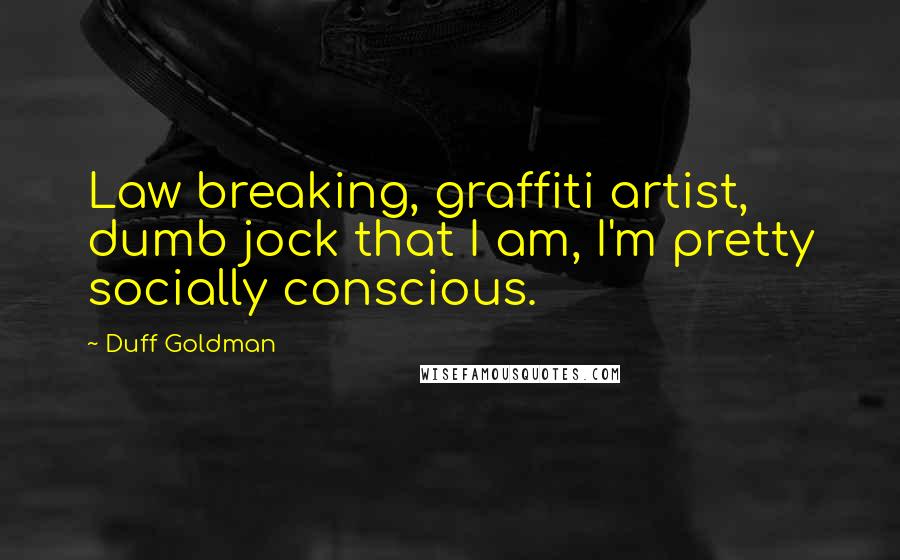 Duff Goldman Quotes: Law breaking, graffiti artist, dumb jock that I am, I'm pretty socially conscious.