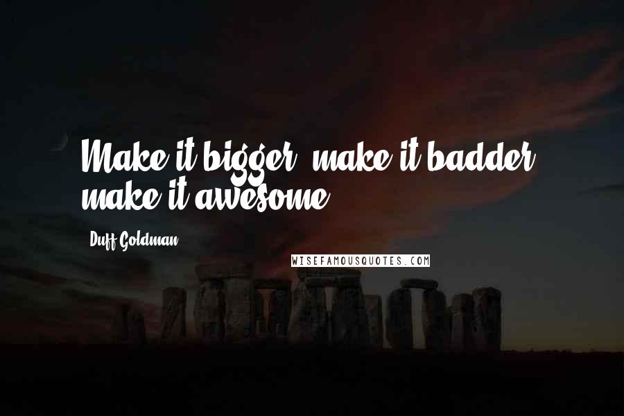 Duff Goldman Quotes: Make it bigger, make it badder, make it awesome!