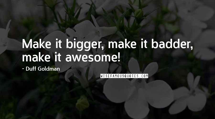 Duff Goldman Quotes: Make it bigger, make it badder, make it awesome!