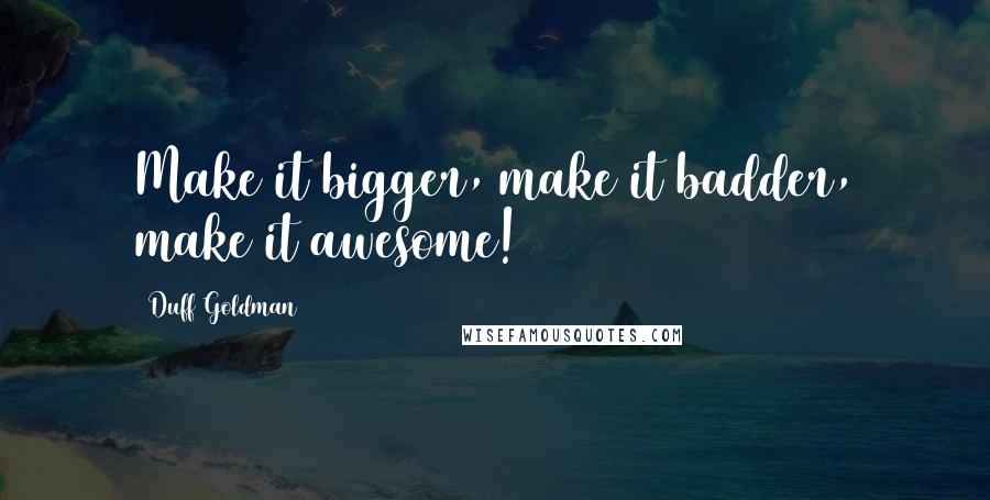 Duff Goldman Quotes: Make it bigger, make it badder, make it awesome!