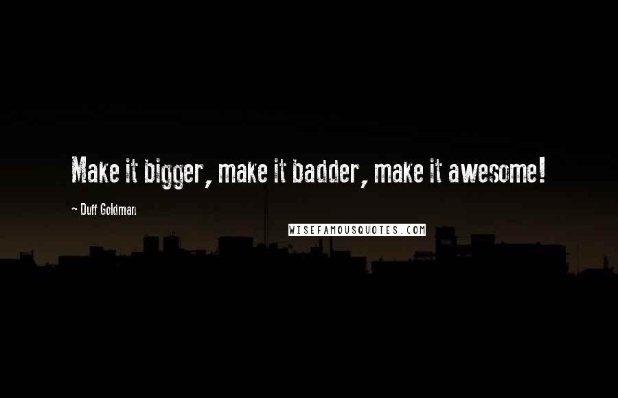 Duff Goldman Quotes: Make it bigger, make it badder, make it awesome!