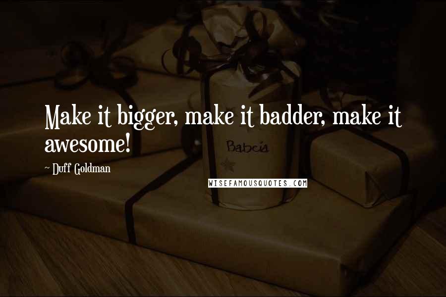 Duff Goldman Quotes: Make it bigger, make it badder, make it awesome!