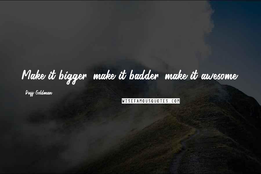 Duff Goldman Quotes: Make it bigger, make it badder, make it awesome!