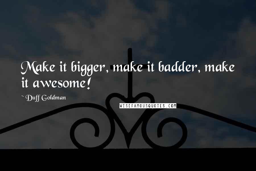 Duff Goldman Quotes: Make it bigger, make it badder, make it awesome!