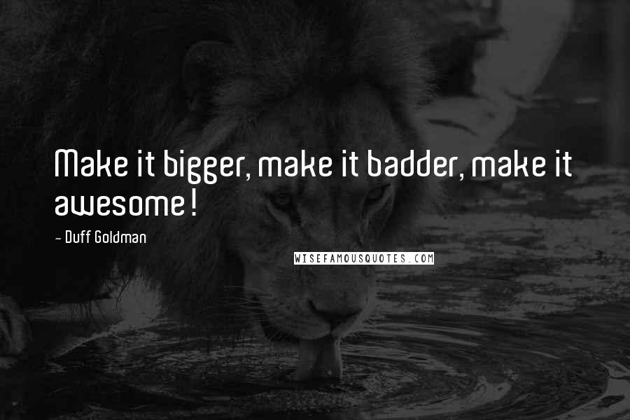 Duff Goldman Quotes: Make it bigger, make it badder, make it awesome!