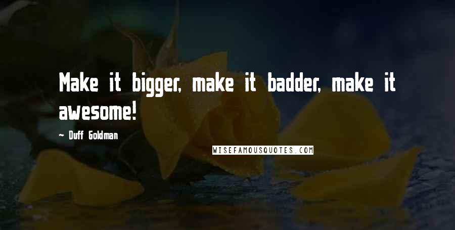 Duff Goldman Quotes: Make it bigger, make it badder, make it awesome!