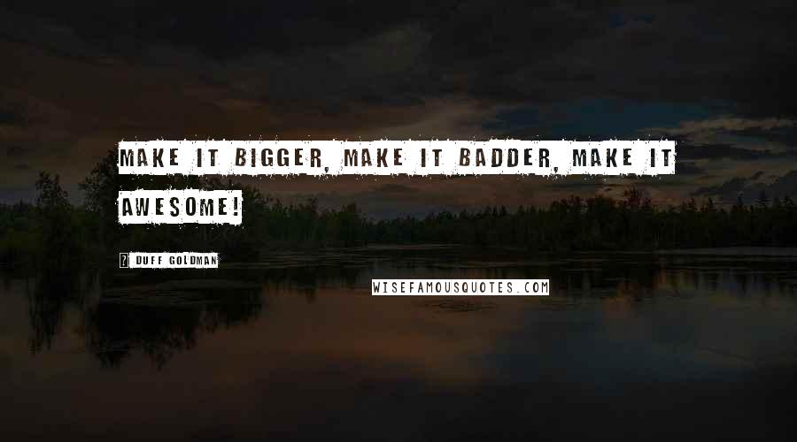 Duff Goldman Quotes: Make it bigger, make it badder, make it awesome!