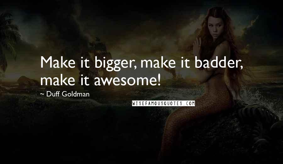 Duff Goldman Quotes: Make it bigger, make it badder, make it awesome!