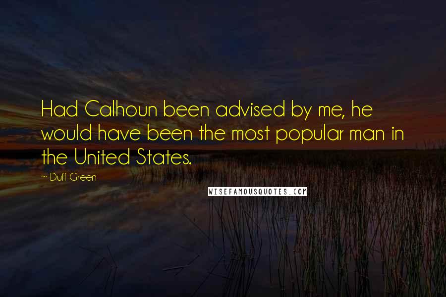 Duff Green Quotes: Had Calhoun been advised by me, he would have been the most popular man in the United States.