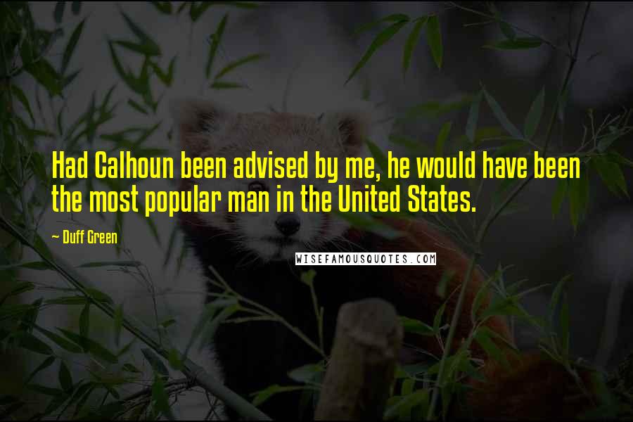 Duff Green Quotes: Had Calhoun been advised by me, he would have been the most popular man in the United States.