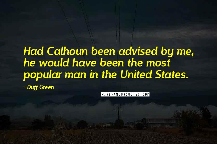 Duff Green Quotes: Had Calhoun been advised by me, he would have been the most popular man in the United States.