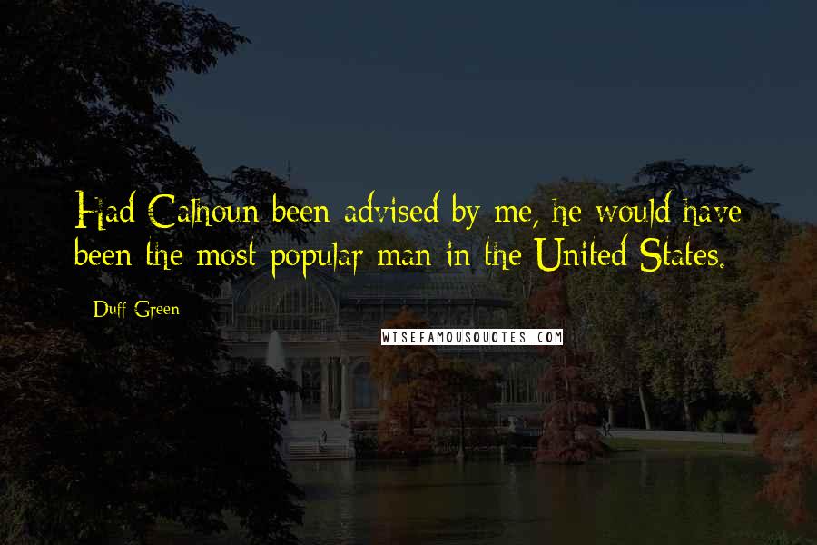 Duff Green Quotes: Had Calhoun been advised by me, he would have been the most popular man in the United States.