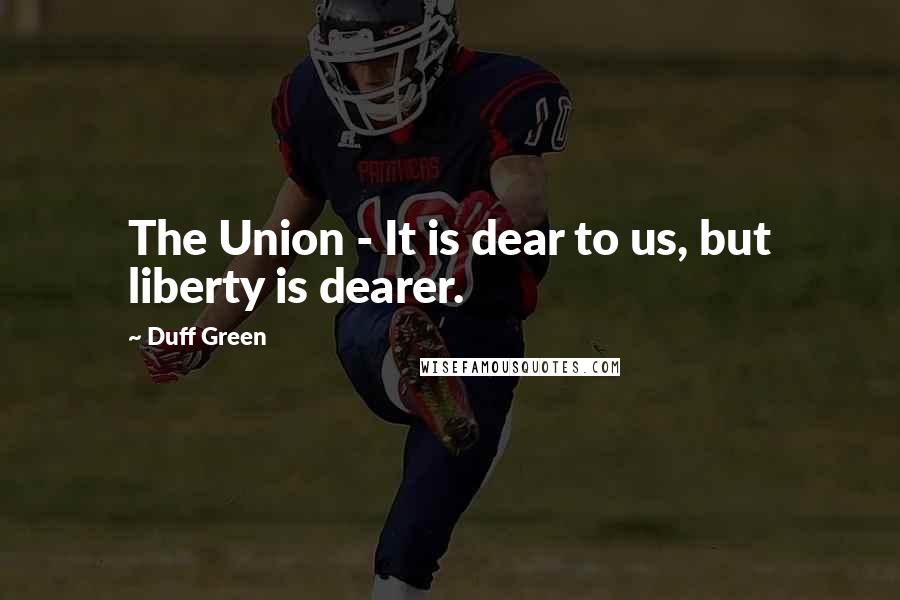 Duff Green Quotes: The Union - It is dear to us, but liberty is dearer.