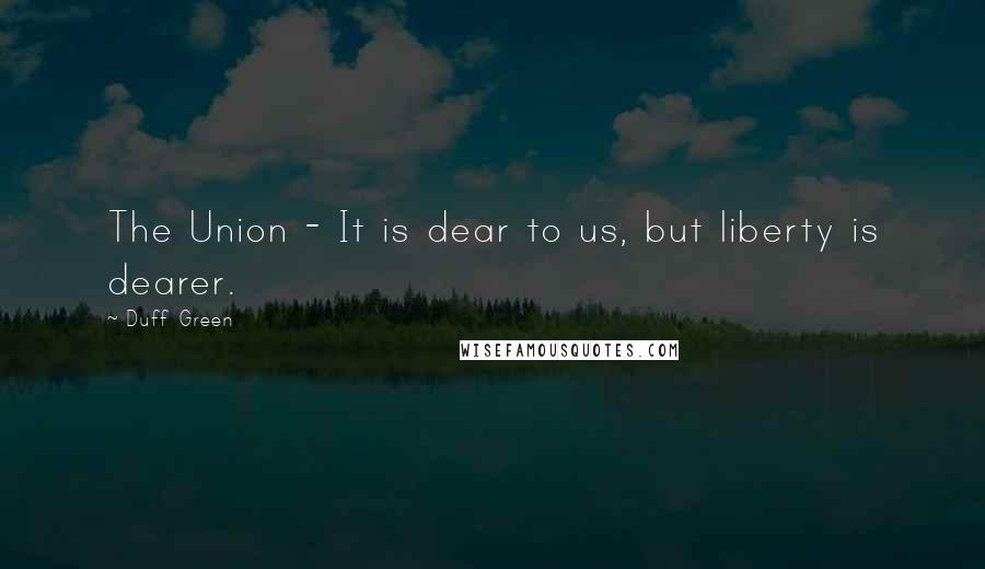 Duff Green Quotes: The Union - It is dear to us, but liberty is dearer.