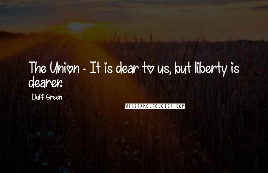 Duff Green Quotes: The Union - It is dear to us, but liberty is dearer.