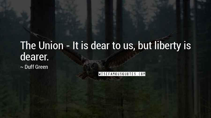 Duff Green Quotes: The Union - It is dear to us, but liberty is dearer.