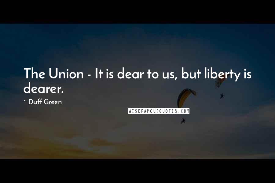 Duff Green Quotes: The Union - It is dear to us, but liberty is dearer.