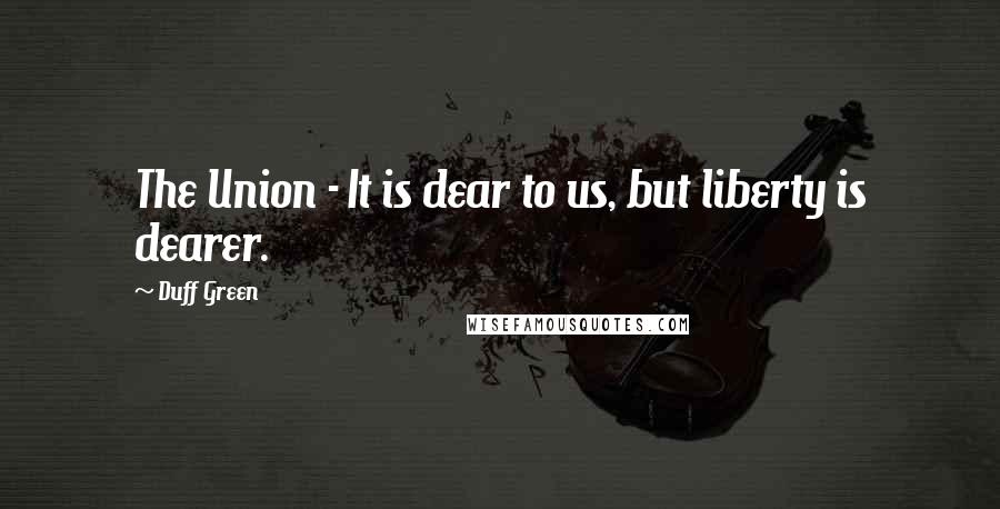 Duff Green Quotes: The Union - It is dear to us, but liberty is dearer.